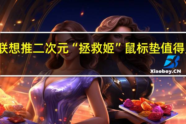 联想推二次元“拯救姬”鼠标垫值得购买吗