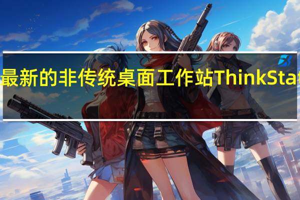 联想推出了最新的非传统桌面工作站ThinkStation PX及P7和P5