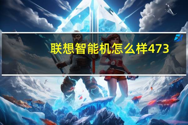联想智能机怎么样473（联想智能机怎么样）