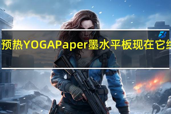 联想曾多次预热YOGAPaper墨水平板现在它终于开始上架预售