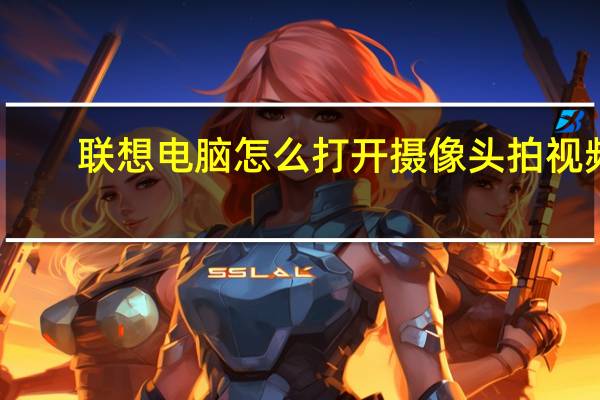联想电脑怎么打开摄像头拍视频（联想电脑怎么打开摄像头）