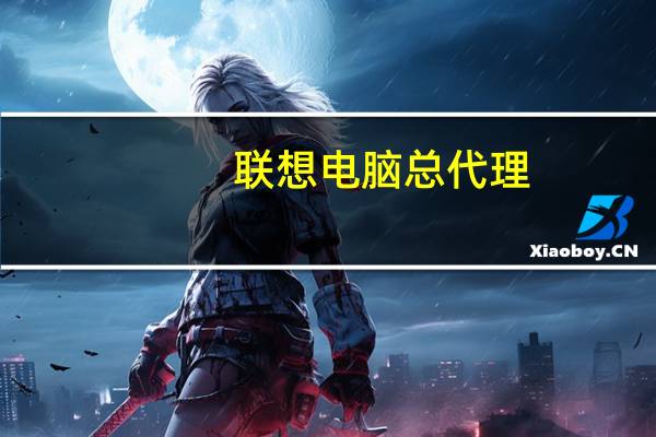 联想电脑总代理(联想代理(代理联想))