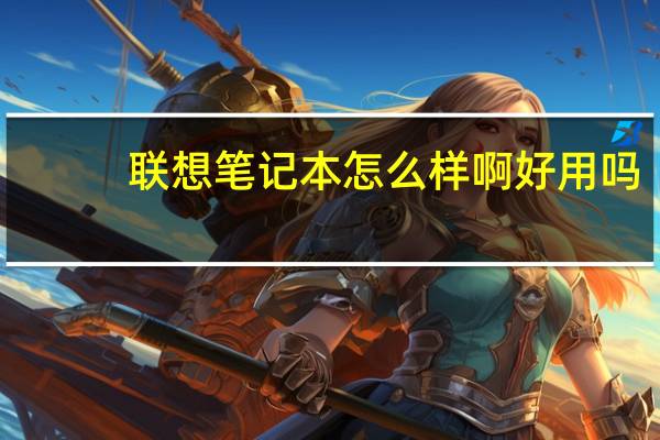 联想笔记本怎么样啊好用吗（联想笔记本怎么样啊）