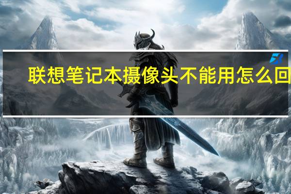 联想笔记本摄像头不能用怎么回事（联想笔记本摄像头不能用）