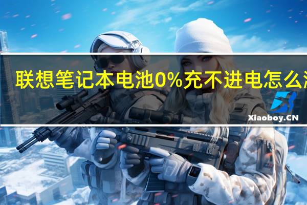 联想笔记本电池0%充不进电怎么激活（笔记本电池医生）