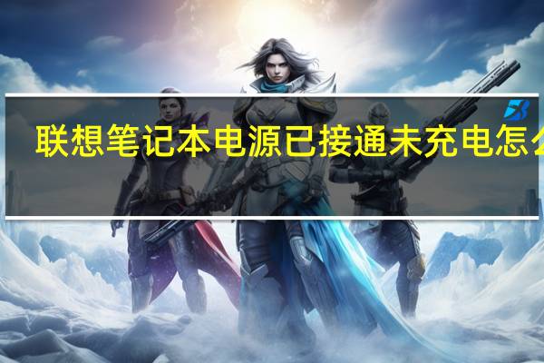 联想笔记本电源已接通未充电怎么办（联想电源已接通未充电怎么办）