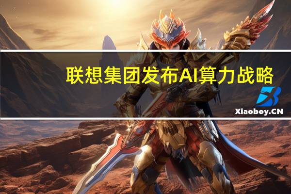 联想集团发布AI算力战略：志在构建以AI为导向的算力基础设施