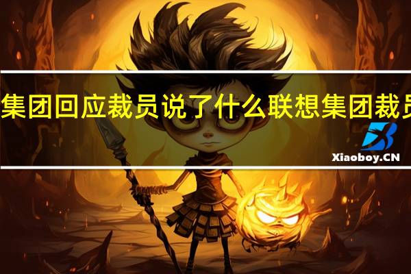 联想集团回应裁员说了什么联想集团裁员是怎样的