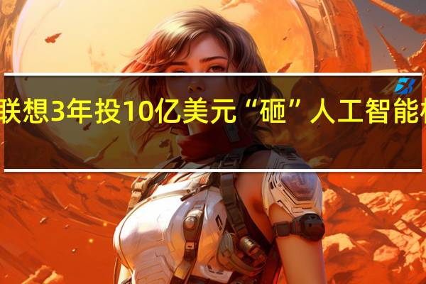 联想3年投10亿美元“砸”人工智能 杨元庆:不多根本不够用!