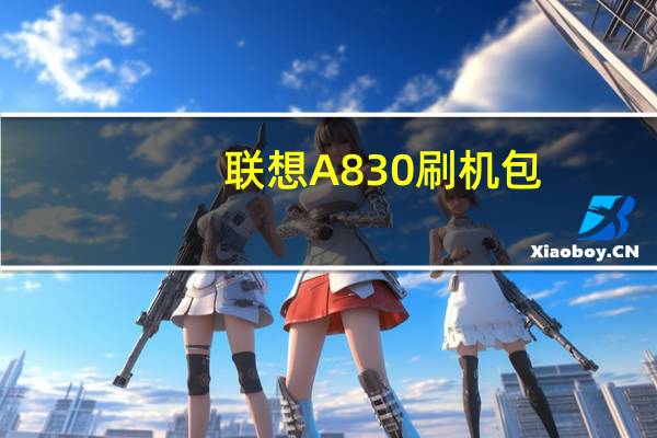 联想A830刷机包(关于联想A830刷机包简述)
