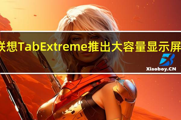 联想Tab Extreme推出大容量显示屏和电池