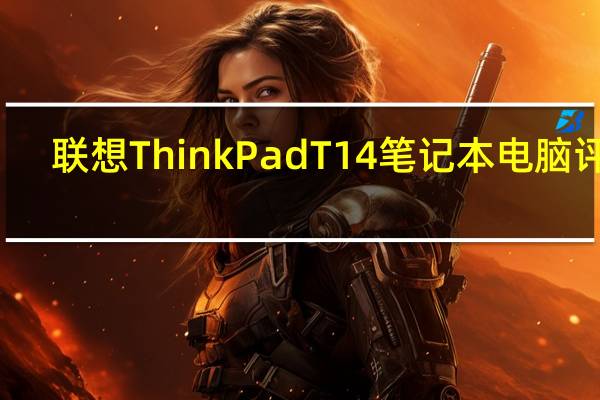 联想ThinkPad T14笔记本电脑评测