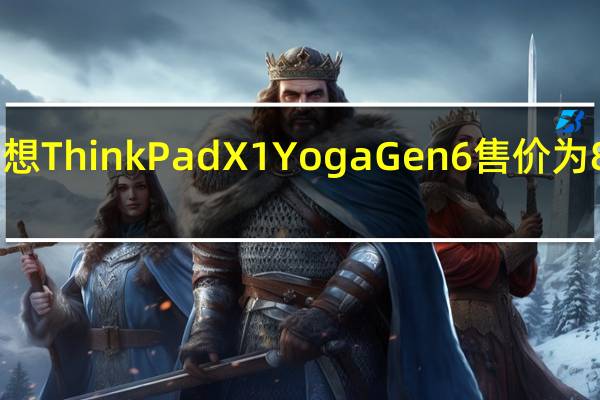 联想 ThinkPad X1 Yoga Gen 6 售价为 899 美元