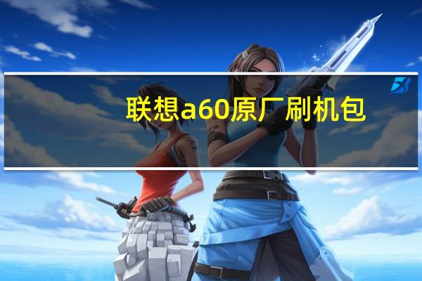 联想a60原厂刷机包(联想a60刷机包4(0))