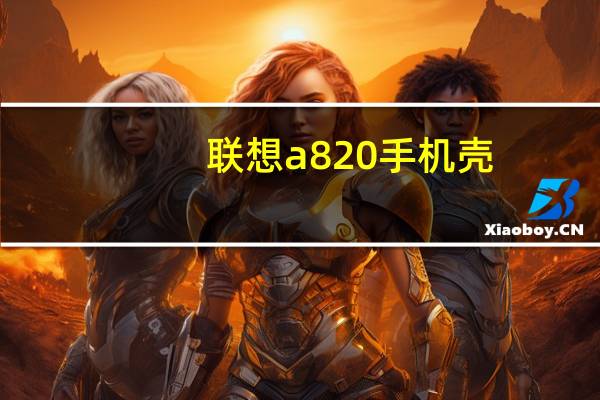 联想a820手机壳(联想a820手机)