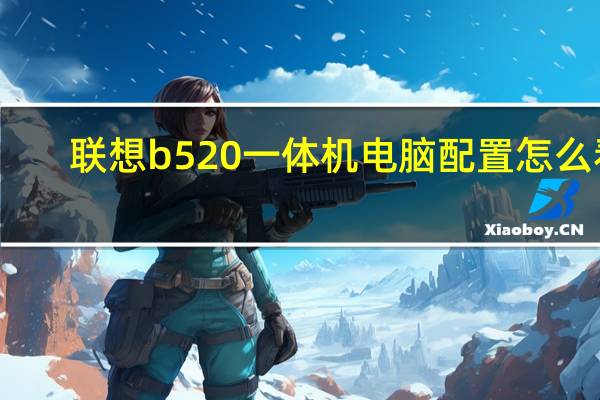 联想b520一体机电脑配置怎么看（联想b520一体机）