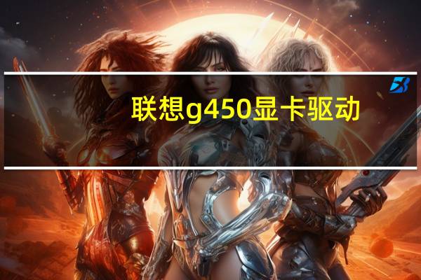 联想g450显卡驱动（联想g450显卡）
