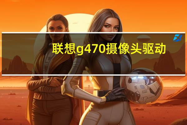 联想g470摄像头驱动（联想z470摄像头驱动）