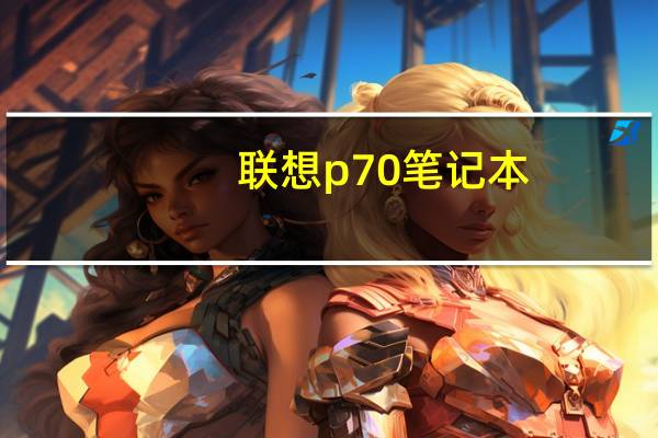 联想p70笔记本（联想p70怎么样）