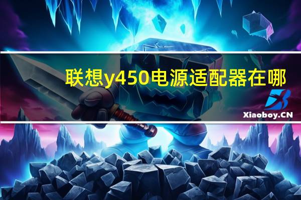 联想y450电源适配器在哪（联想y450电源适配器）