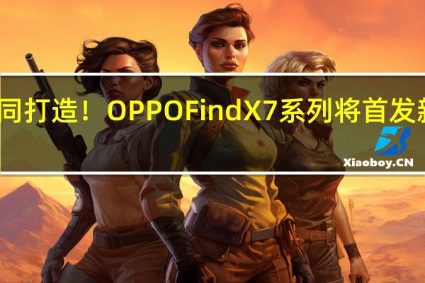 联手哈苏共同打造！OPPO Find X7系列将首发新一代超光影系统