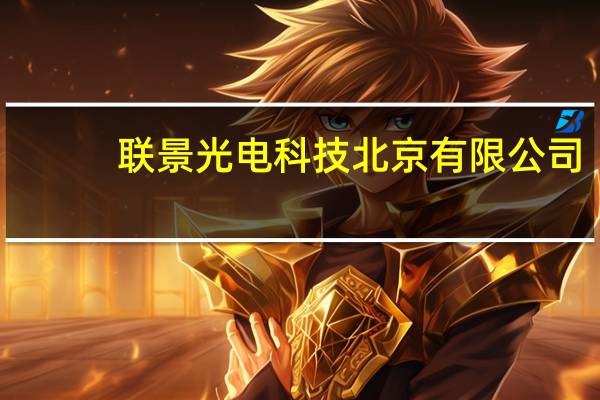 联景光电科技 北京有限公司(关于联景光电科技 北京有限公司简述)