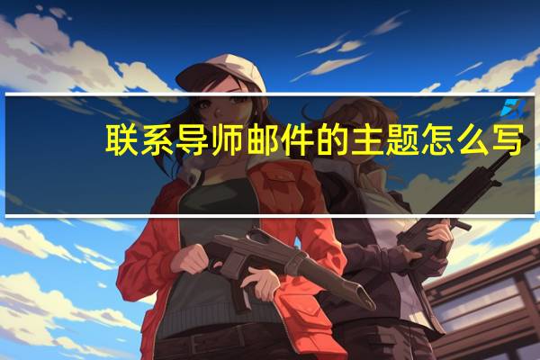 联系导师邮件的主题怎么写（联系导师邮件）