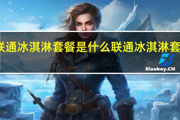 联通冰淇淋套餐是什么联通冰淇淋套餐详情