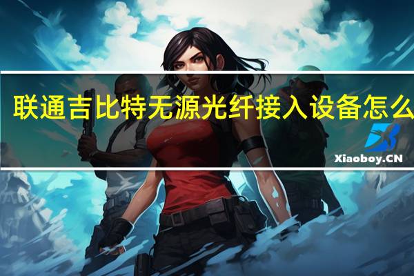 联通吉比特无源光纤接入设备怎么设置（吉比特无源光纤接入设备怎么设置）