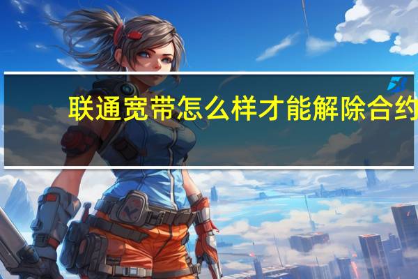 联通宽带怎么样才能解除合约（联通宽带怎么样）