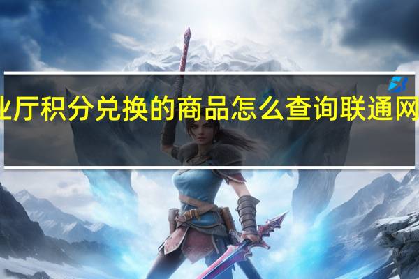 联通手机营业厅积分兑换的商品怎么查询 联通网上营业厅积分兑换