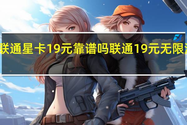 联通星卡19元靠谱吗 联通19元无限流量卡