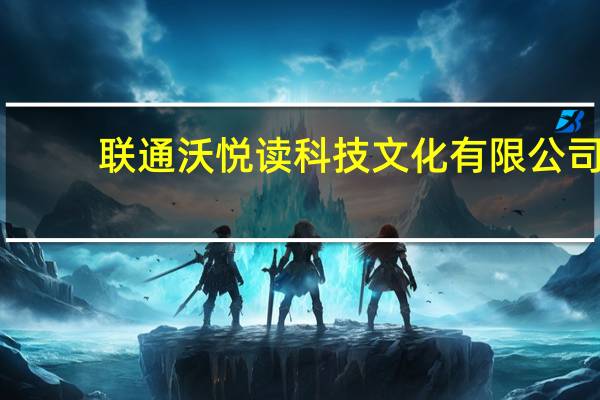 联通沃悦读科技文化有限公司(关于联通沃悦读科技文化有限公司简述)