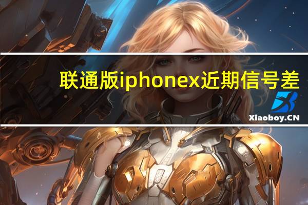 联通版iphonex近期信号差（联通版iphone5）