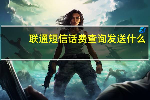 联通短信话费查询发送什么（联通短信话费查询）