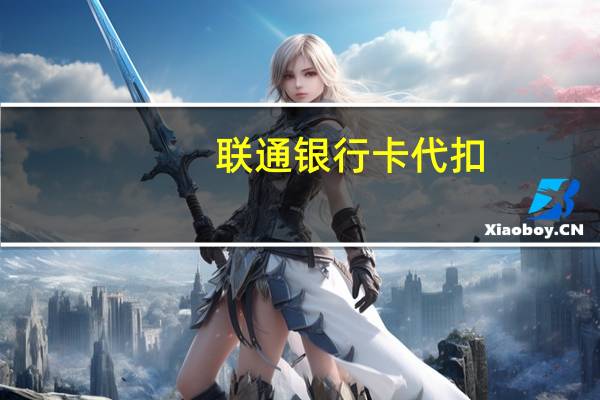 联通银行卡代扣(关于联通银行卡代扣简述)