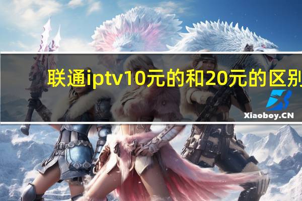 联通iptv10元的和20元的区别