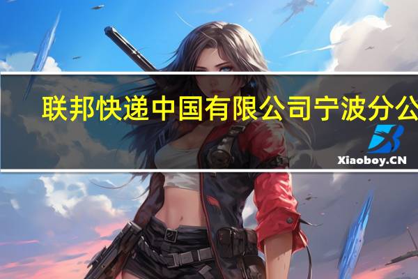 联邦快递 中国有限公司宁波分公司(关于联邦快递 中国有限公司宁波分公司简述)