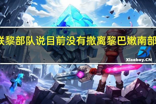 联黎部队说目前没有撤离黎巴嫩南部的计划 