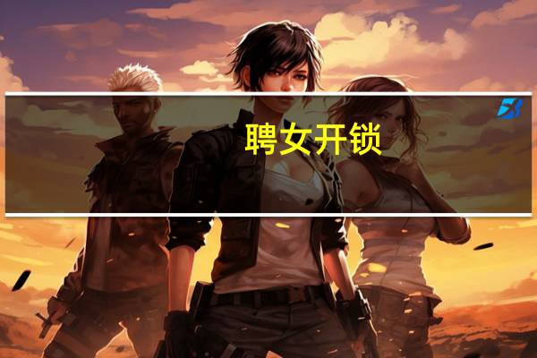 聘女开锁(关于聘女开锁简述)