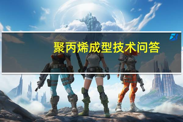 聚丙烯成型技术问答(关于聚丙烯成型技术问答简述)