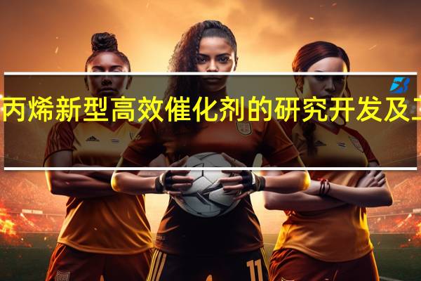 聚丙烯新型高效催化剂的研究开发及工业应用(关于聚丙烯新型高效催化剂的研究开发及工业应用简述)