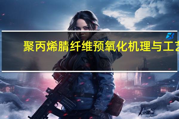 聚丙烯腈纤维预氧化机理与工艺(关于聚丙烯腈纤维预氧化机理与工艺简述)