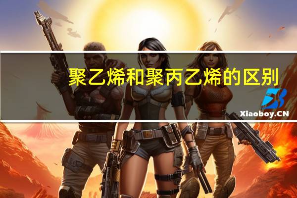 聚乙烯和聚丙乙烯的区别（聚丙烯和聚乙烯有什么区别）