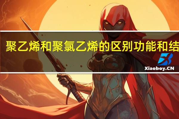 聚乙烯和聚氯乙烯的区别功能和结构上（聚乙烯和聚氯乙烯的区别）
