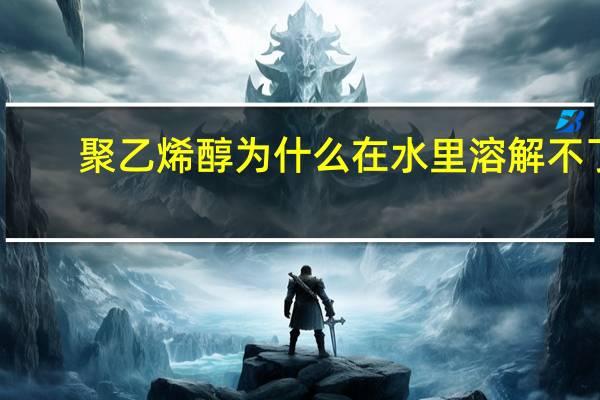 聚乙烯醇为什么在水里溶解不了？