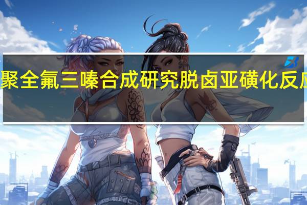 聚全氟三嗪合成研究脱卤亚磺化反应研究(关于聚全氟三嗪合成研究脱卤亚磺化反应研究简述)