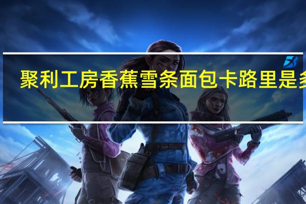 聚利工房 香蕉雪条面包卡路里是多少