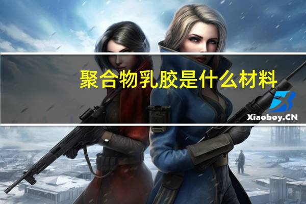 聚合物乳胶是什么材料（乳胶是什么材料）