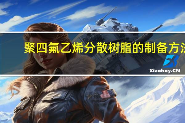 聚四氟乙烯分散树脂的制备方法(关于聚四氟乙烯分散树脂的制备方法简述)